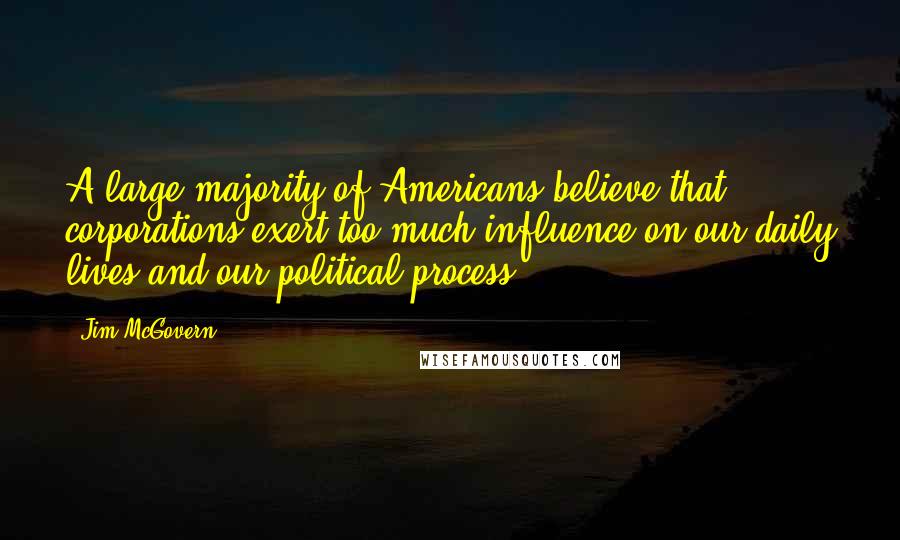 Jim McGovern Quotes: A large majority of Americans believe that corporations exert too much influence on our daily lives and our political process.