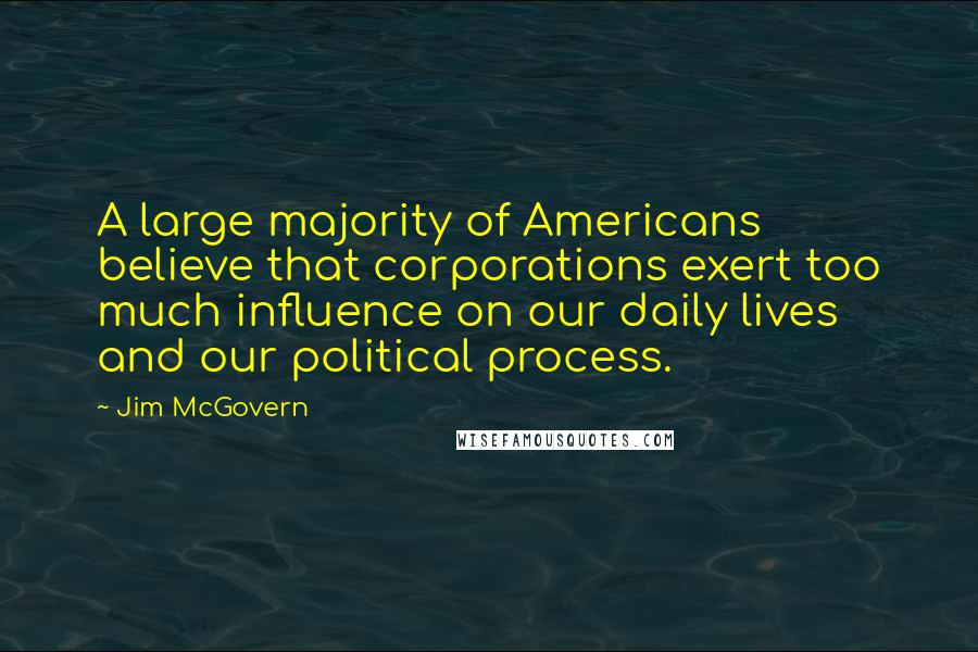 Jim McGovern Quotes: A large majority of Americans believe that corporations exert too much influence on our daily lives and our political process.