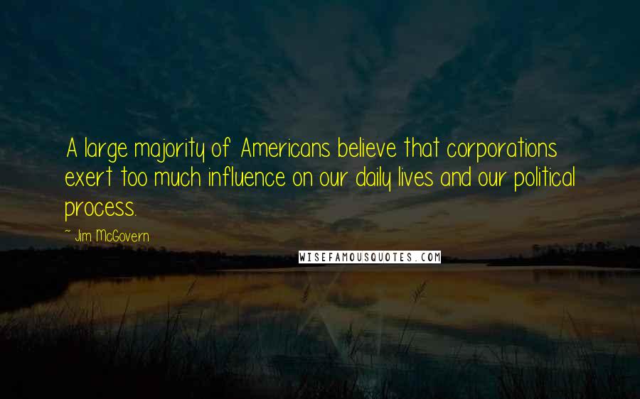 Jim McGovern Quotes: A large majority of Americans believe that corporations exert too much influence on our daily lives and our political process.