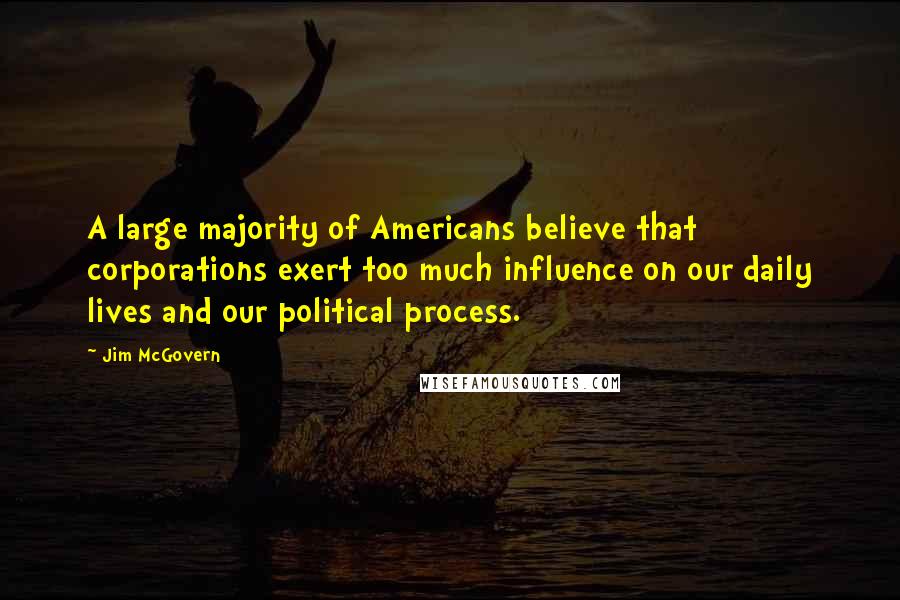 Jim McGovern Quotes: A large majority of Americans believe that corporations exert too much influence on our daily lives and our political process.