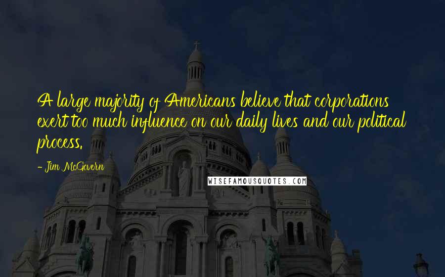 Jim McGovern Quotes: A large majority of Americans believe that corporations exert too much influence on our daily lives and our political process.