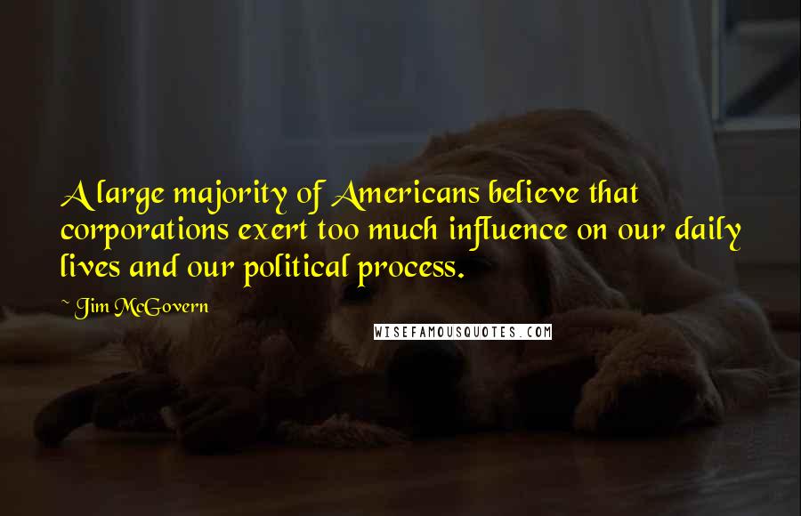 Jim McGovern Quotes: A large majority of Americans believe that corporations exert too much influence on our daily lives and our political process.