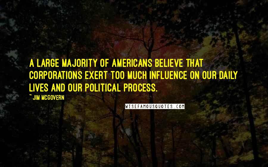 Jim McGovern Quotes: A large majority of Americans believe that corporations exert too much influence on our daily lives and our political process.