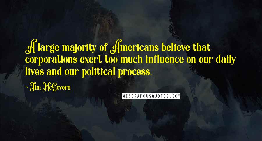 Jim McGovern Quotes: A large majority of Americans believe that corporations exert too much influence on our daily lives and our political process.