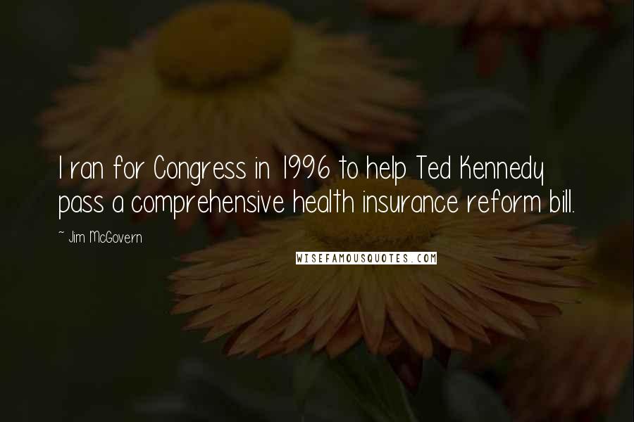 Jim McGovern Quotes: I ran for Congress in 1996 to help Ted Kennedy pass a comprehensive health insurance reform bill.