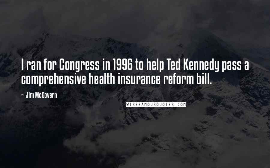 Jim McGovern Quotes: I ran for Congress in 1996 to help Ted Kennedy pass a comprehensive health insurance reform bill.