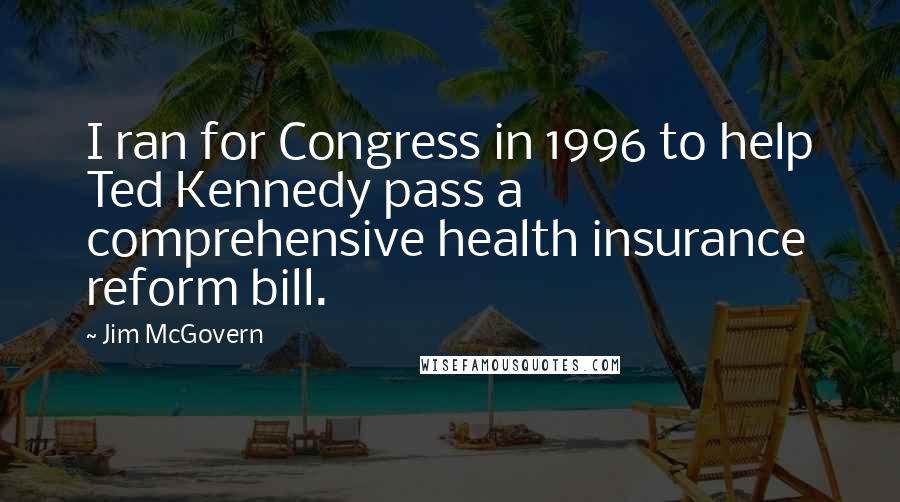 Jim McGovern Quotes: I ran for Congress in 1996 to help Ted Kennedy pass a comprehensive health insurance reform bill.