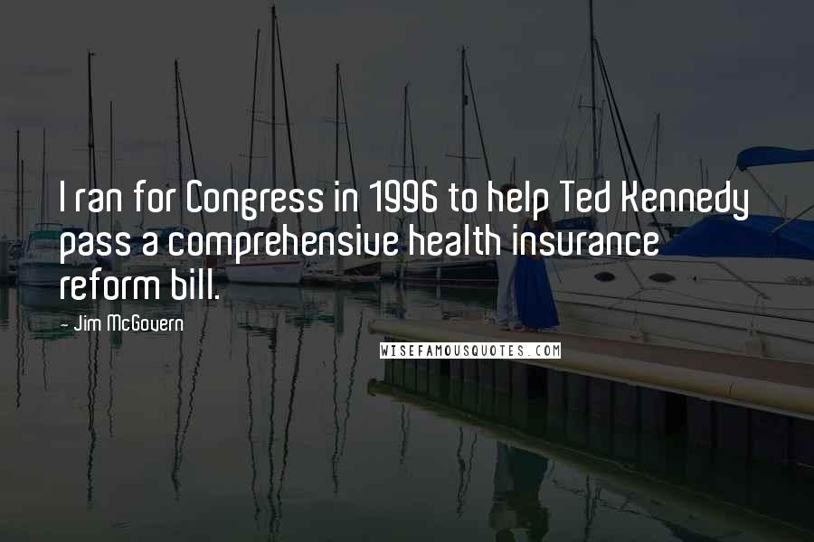 Jim McGovern Quotes: I ran for Congress in 1996 to help Ted Kennedy pass a comprehensive health insurance reform bill.