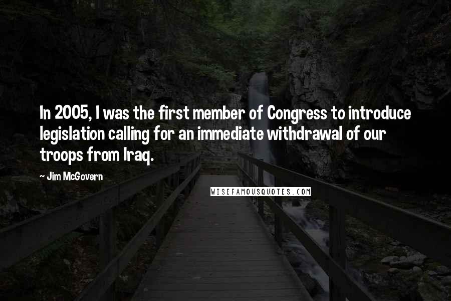 Jim McGovern Quotes: In 2005, I was the first member of Congress to introduce legislation calling for an immediate withdrawal of our troops from Iraq.
