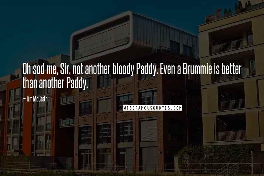 Jim McGrath Quotes: Oh sod me, Sir, not another bloody Paddy. Even a Brummie is better than another Paddy.
