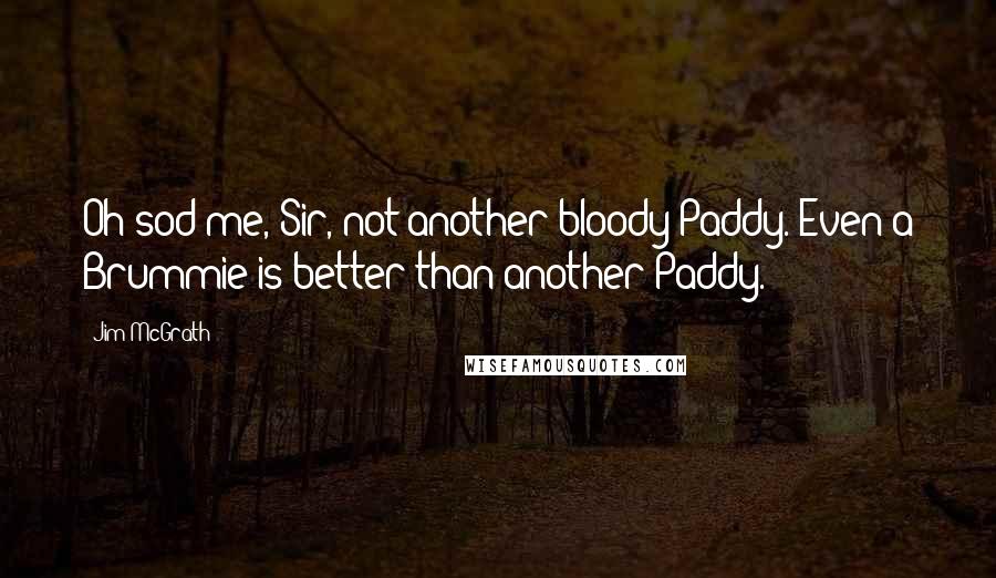 Jim McGrath Quotes: Oh sod me, Sir, not another bloody Paddy. Even a Brummie is better than another Paddy.