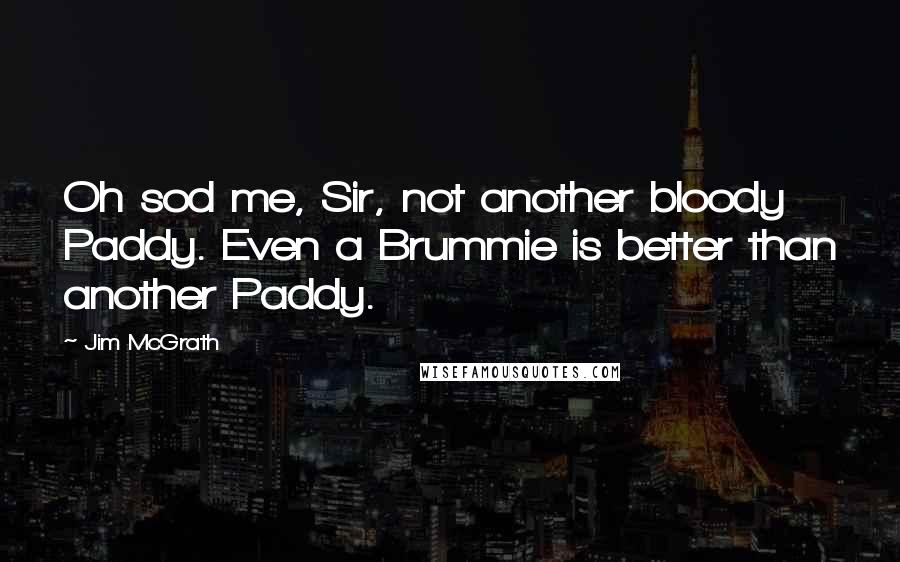 Jim McGrath Quotes: Oh sod me, Sir, not another bloody Paddy. Even a Brummie is better than another Paddy.