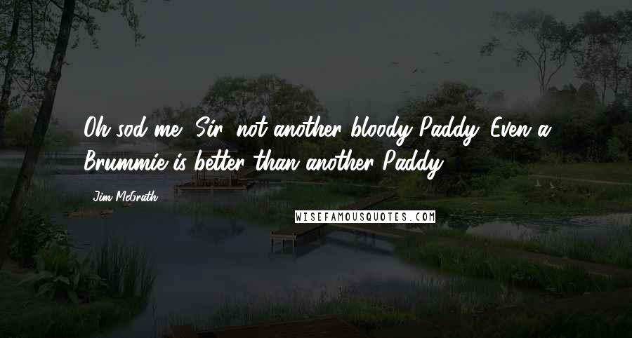 Jim McGrath Quotes: Oh sod me, Sir, not another bloody Paddy. Even a Brummie is better than another Paddy.