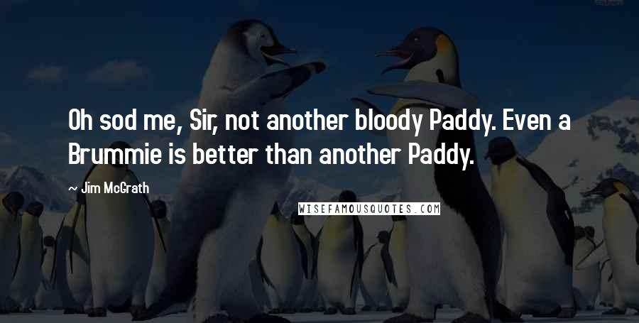 Jim McGrath Quotes: Oh sod me, Sir, not another bloody Paddy. Even a Brummie is better than another Paddy.