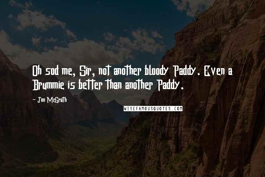 Jim McGrath Quotes: Oh sod me, Sir, not another bloody Paddy. Even a Brummie is better than another Paddy.