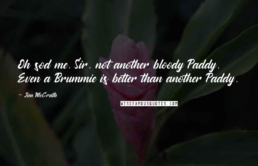 Jim McGrath Quotes: Oh sod me, Sir, not another bloody Paddy. Even a Brummie is better than another Paddy.