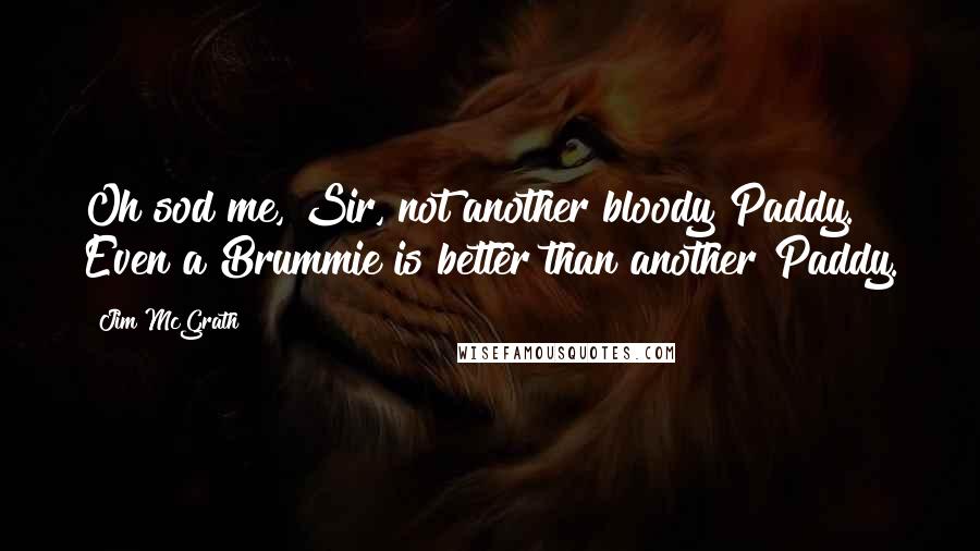 Jim McGrath Quotes: Oh sod me, Sir, not another bloody Paddy. Even a Brummie is better than another Paddy.