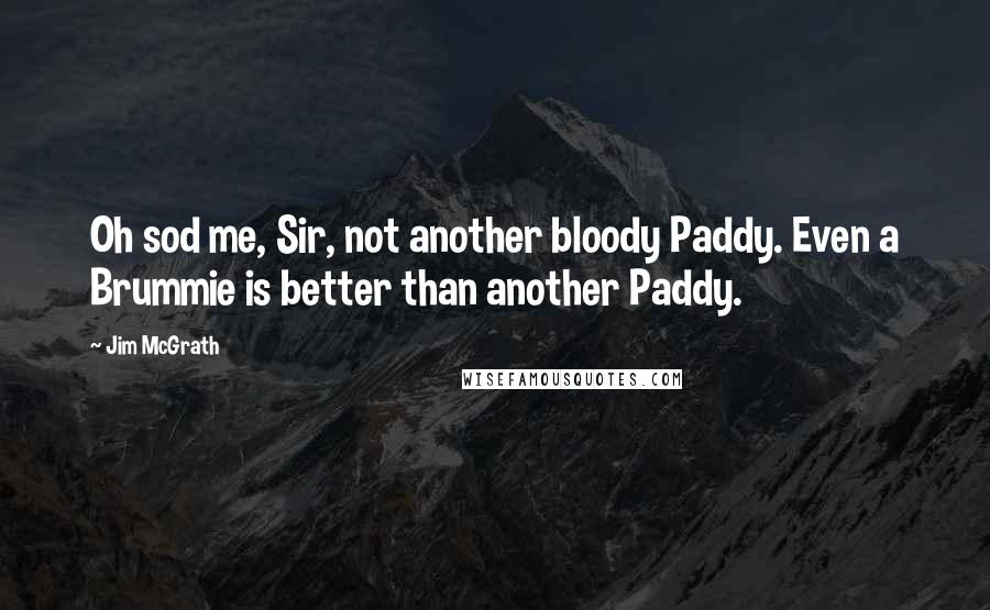 Jim McGrath Quotes: Oh sod me, Sir, not another bloody Paddy. Even a Brummie is better than another Paddy.