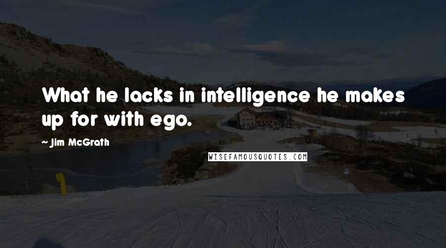 Jim McGrath Quotes: What he lacks in intelligence he makes up for with ego.