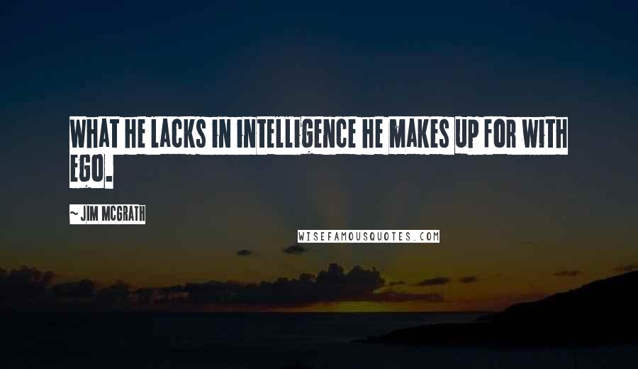 Jim McGrath Quotes: What he lacks in intelligence he makes up for with ego.