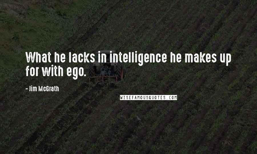 Jim McGrath Quotes: What he lacks in intelligence he makes up for with ego.