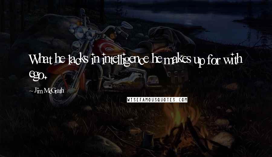 Jim McGrath Quotes: What he lacks in intelligence he makes up for with ego.