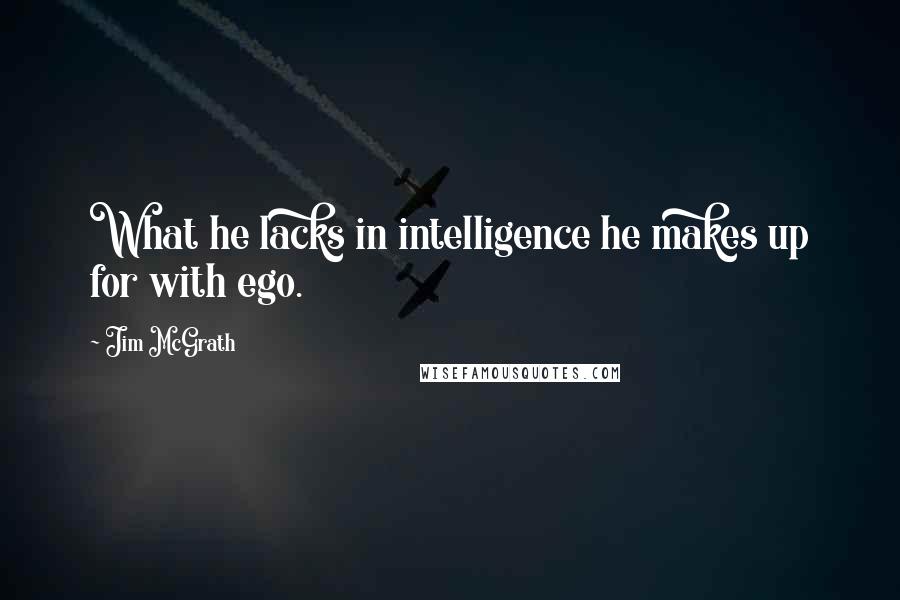 Jim McGrath Quotes: What he lacks in intelligence he makes up for with ego.