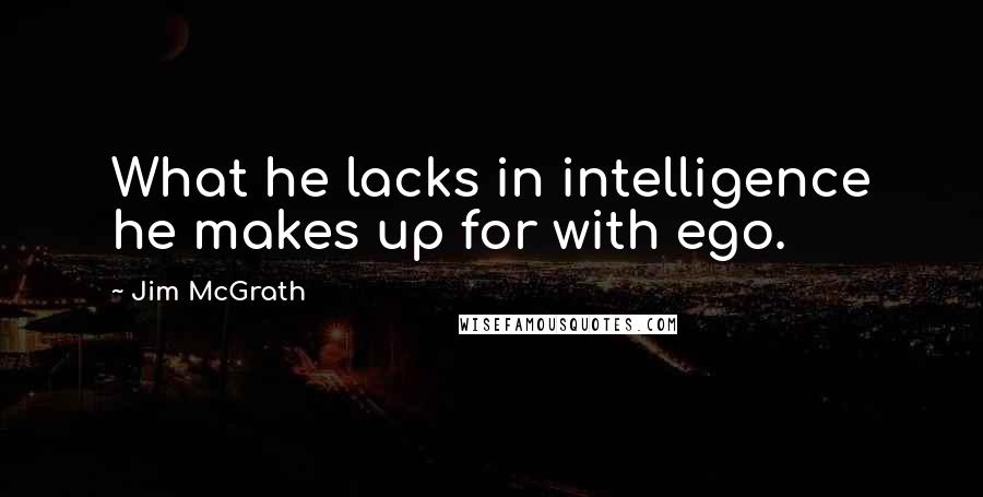 Jim McGrath Quotes: What he lacks in intelligence he makes up for with ego.