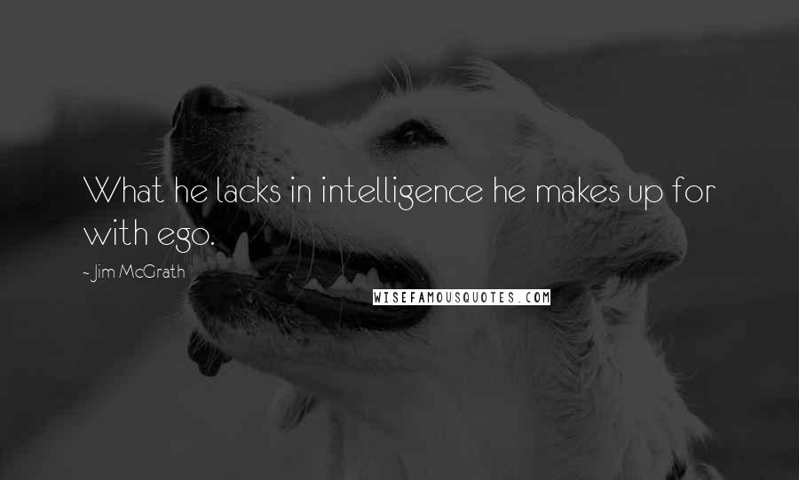 Jim McGrath Quotes: What he lacks in intelligence he makes up for with ego.
