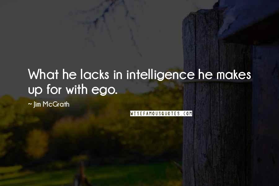 Jim McGrath Quotes: What he lacks in intelligence he makes up for with ego.