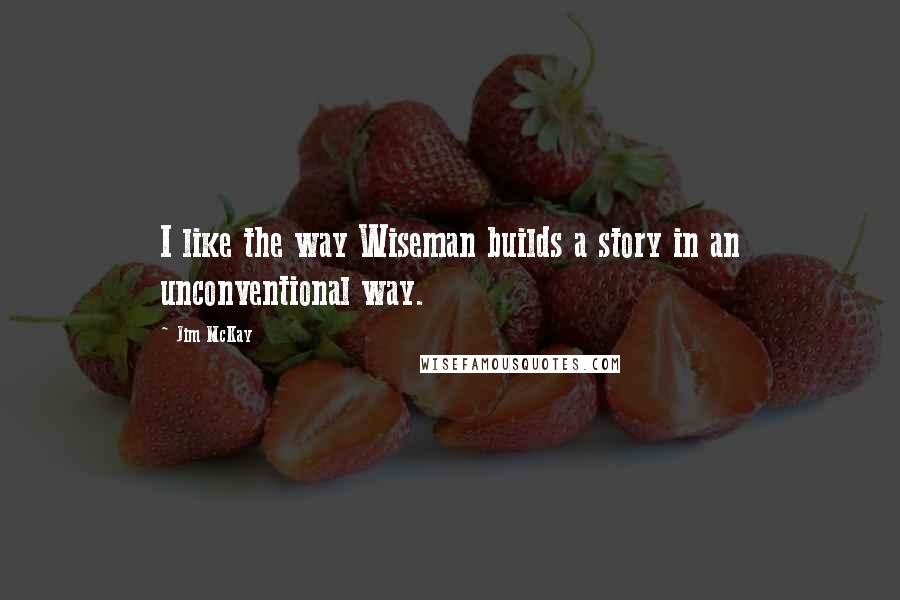 Jim McKay Quotes: I like the way Wiseman builds a story in an unconventional way.