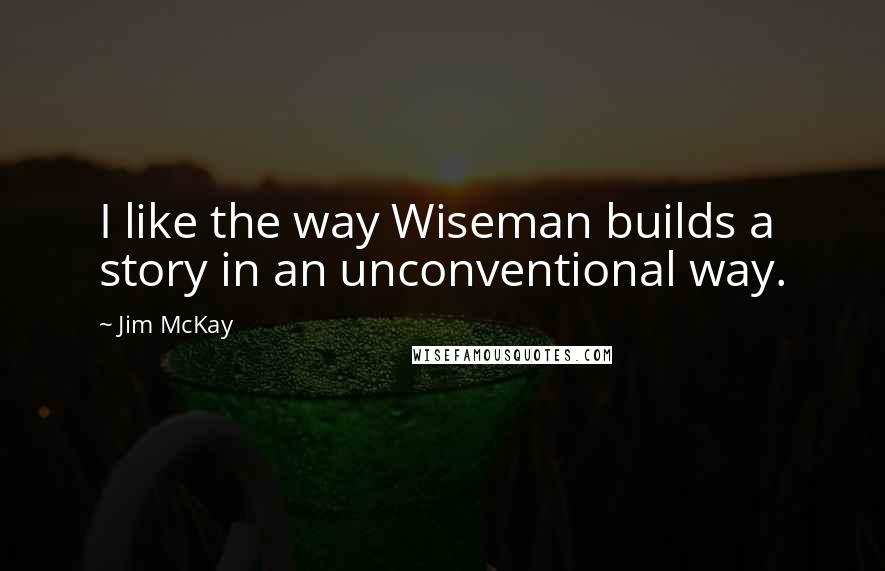 Jim McKay Quotes: I like the way Wiseman builds a story in an unconventional way.