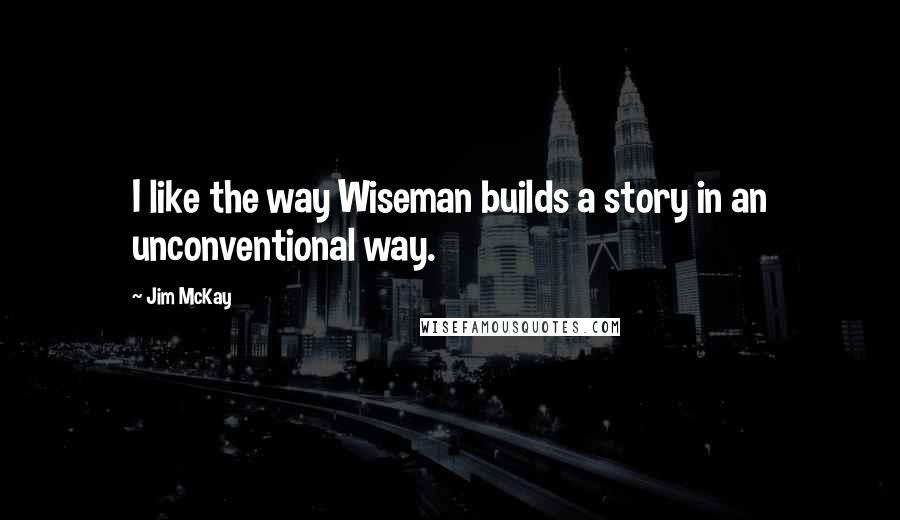 Jim McKay Quotes: I like the way Wiseman builds a story in an unconventional way.