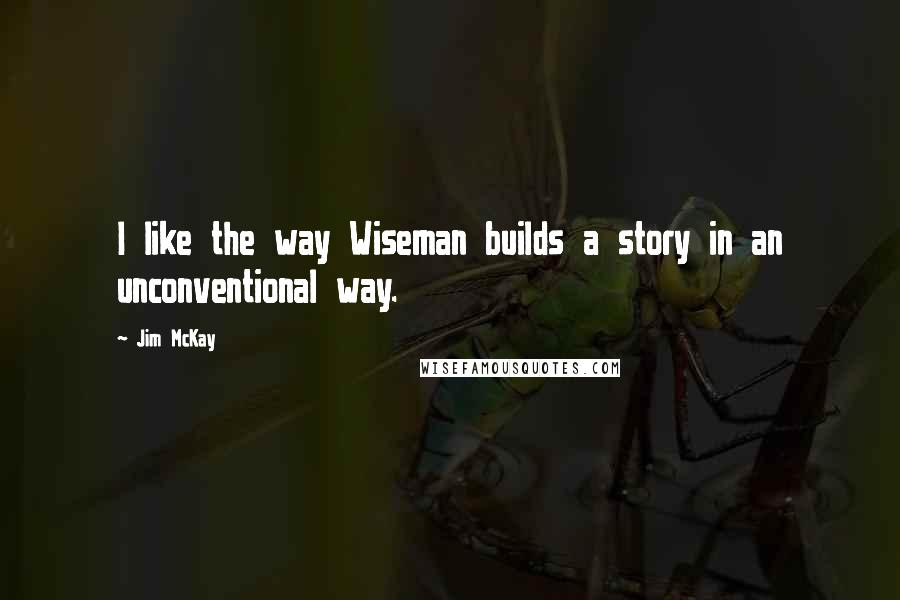 Jim McKay Quotes: I like the way Wiseman builds a story in an unconventional way.
