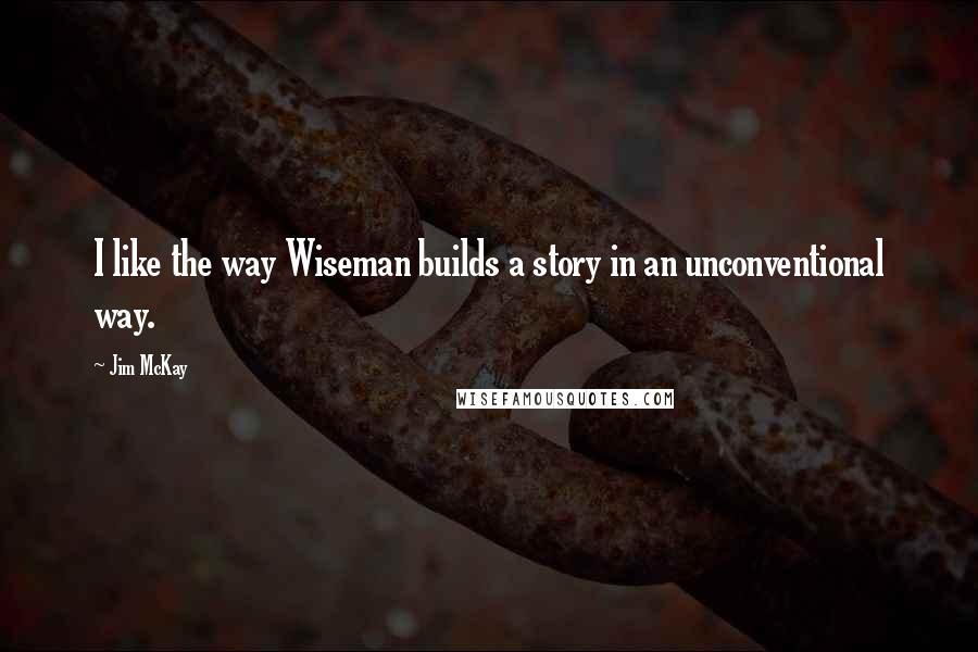 Jim McKay Quotes: I like the way Wiseman builds a story in an unconventional way.