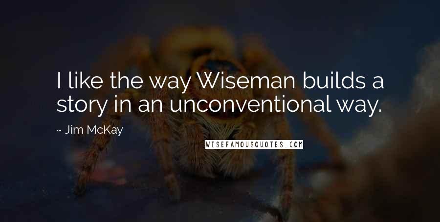 Jim McKay Quotes: I like the way Wiseman builds a story in an unconventional way.