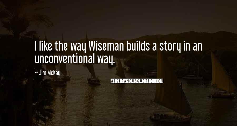 Jim McKay Quotes: I like the way Wiseman builds a story in an unconventional way.