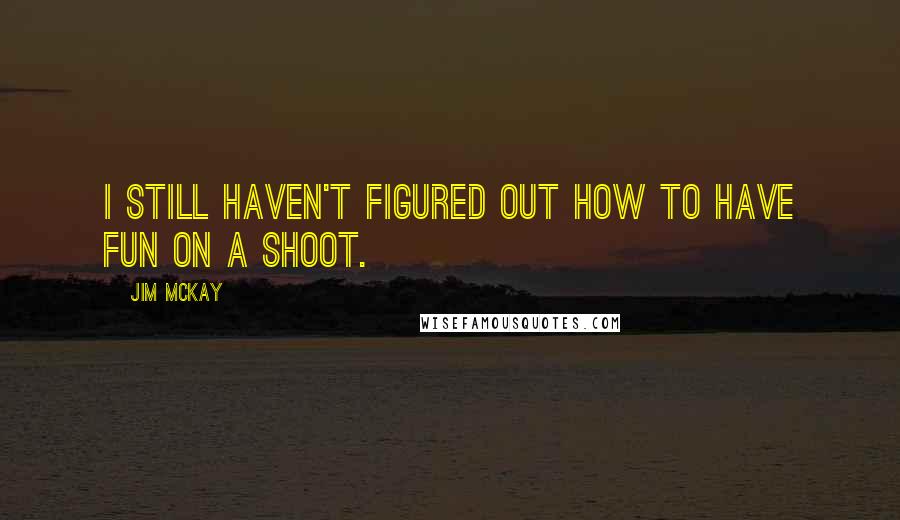 Jim McKay Quotes: I still haven't figured out how to have fun on a shoot.