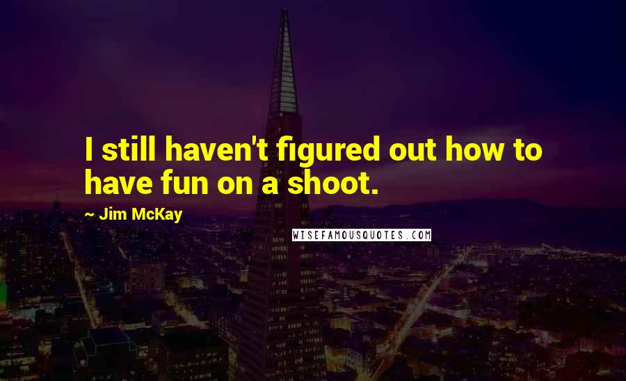 Jim McKay Quotes: I still haven't figured out how to have fun on a shoot.