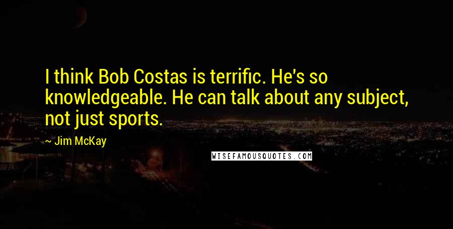 Jim McKay Quotes: I think Bob Costas is terrific. He's so knowledgeable. He can talk about any subject, not just sports.
