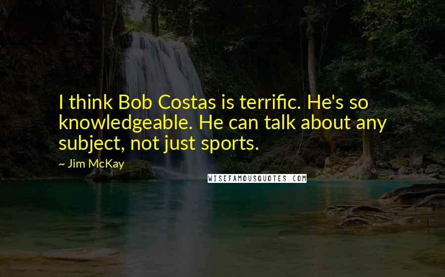 Jim McKay Quotes: I think Bob Costas is terrific. He's so knowledgeable. He can talk about any subject, not just sports.