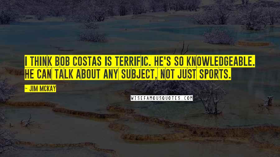 Jim McKay Quotes: I think Bob Costas is terrific. He's so knowledgeable. He can talk about any subject, not just sports.