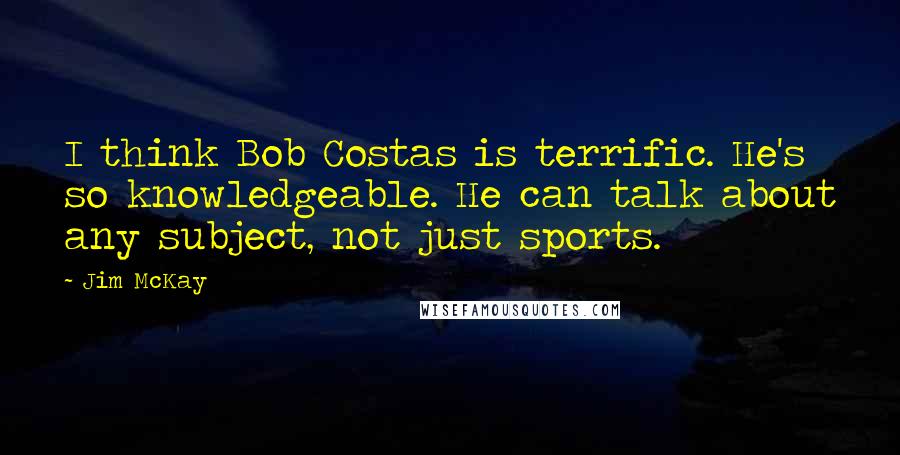 Jim McKay Quotes: I think Bob Costas is terrific. He's so knowledgeable. He can talk about any subject, not just sports.