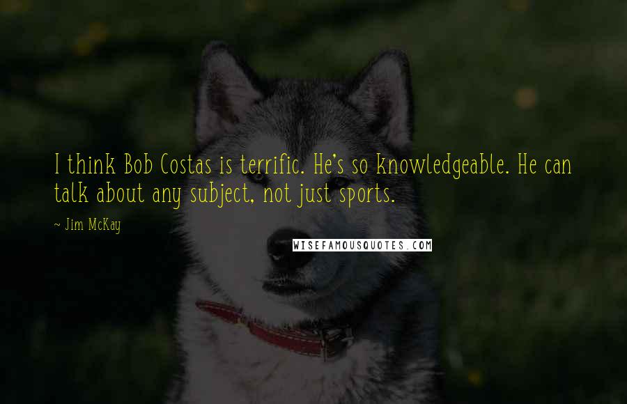 Jim McKay Quotes: I think Bob Costas is terrific. He's so knowledgeable. He can talk about any subject, not just sports.