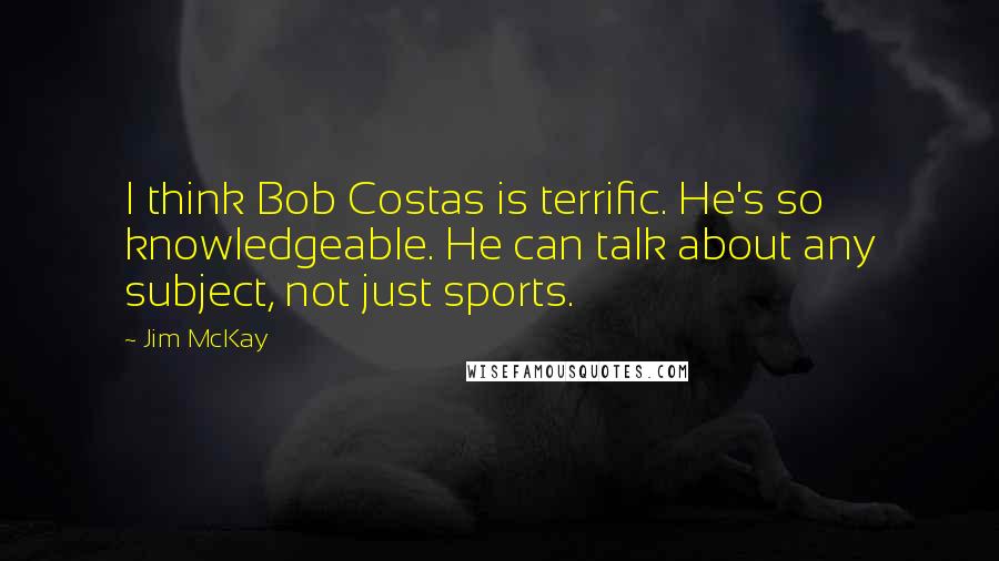 Jim McKay Quotes: I think Bob Costas is terrific. He's so knowledgeable. He can talk about any subject, not just sports.
