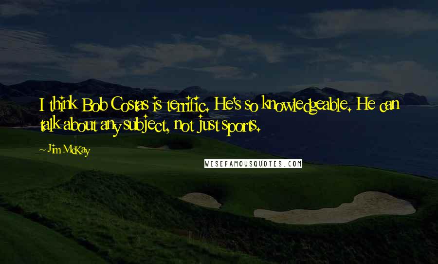 Jim McKay Quotes: I think Bob Costas is terrific. He's so knowledgeable. He can talk about any subject, not just sports.
