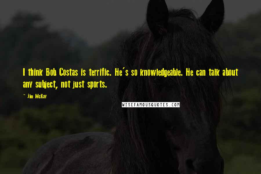 Jim McKay Quotes: I think Bob Costas is terrific. He's so knowledgeable. He can talk about any subject, not just sports.