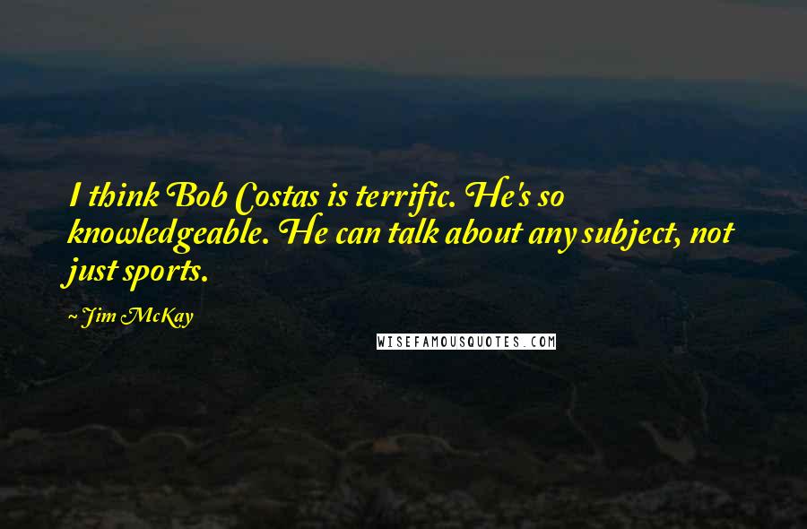 Jim McKay Quotes: I think Bob Costas is terrific. He's so knowledgeable. He can talk about any subject, not just sports.