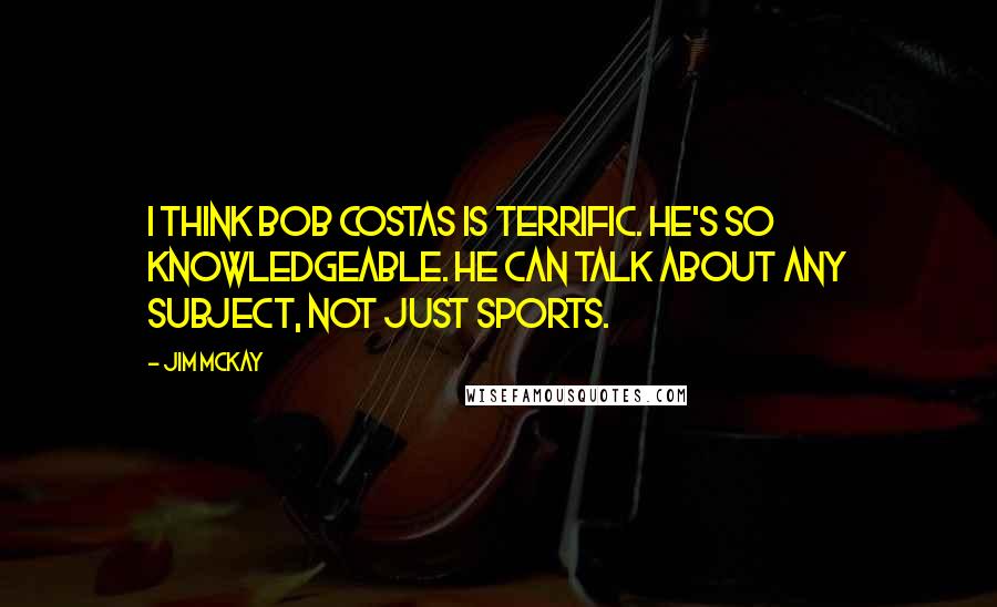 Jim McKay Quotes: I think Bob Costas is terrific. He's so knowledgeable. He can talk about any subject, not just sports.