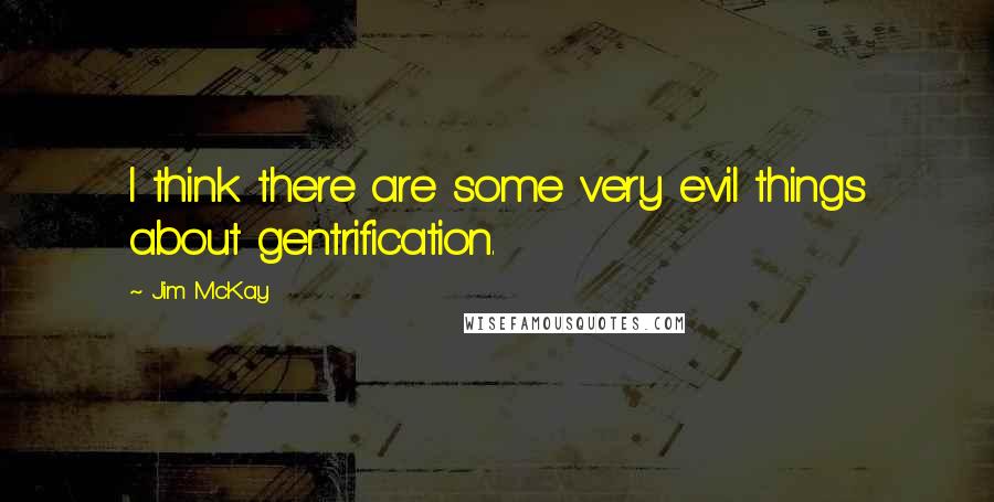 Jim McKay Quotes: I think there are some very evil things about gentrification.